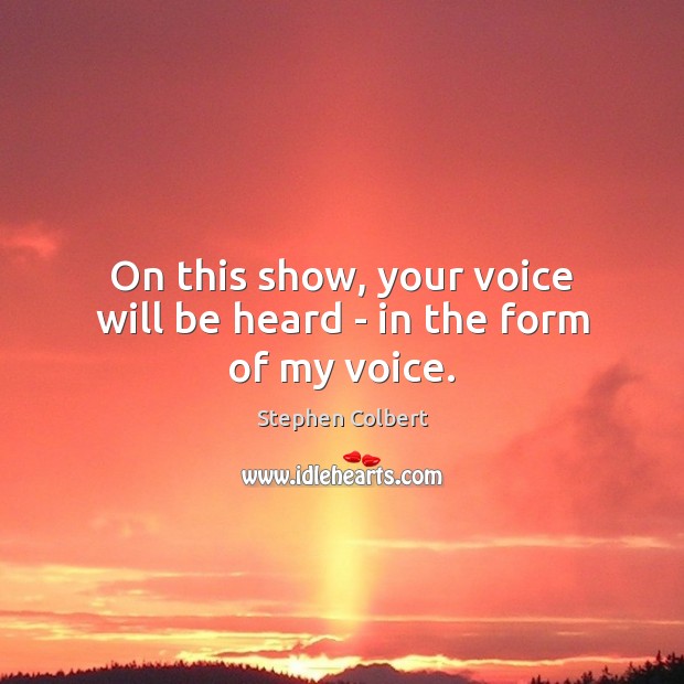 On this show, your voice will be heard – in the form of my voice. Stephen Colbert Picture Quote