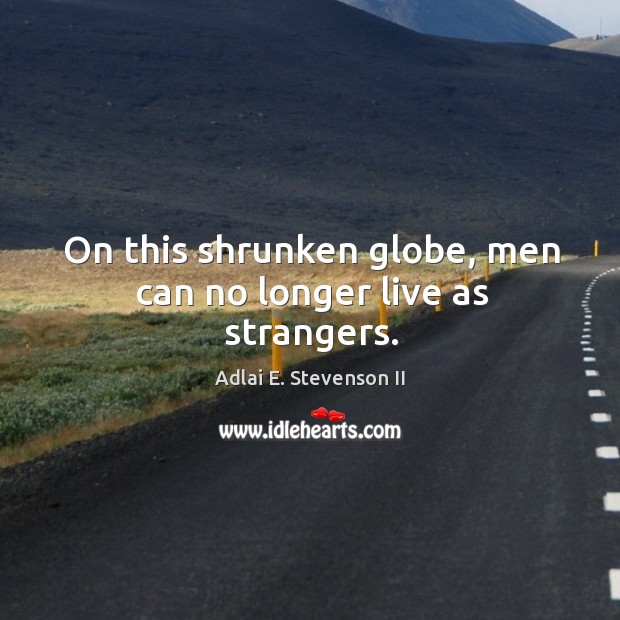 On this shrunken globe, men can no longer live as strangers. Adlai E. Stevenson II Picture Quote