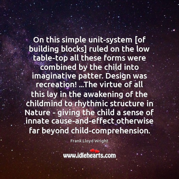 On this simple unit-system [of building blocks] ruled on the low table-top Frank Lloyd Wright Picture Quote
