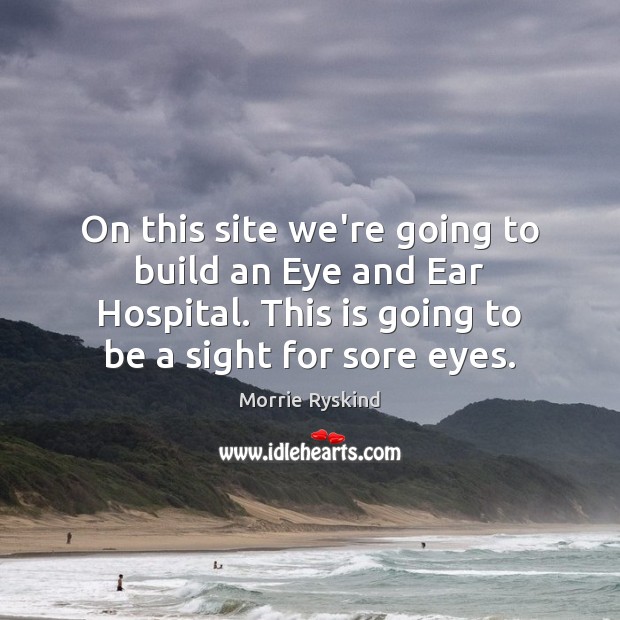 On this site we’re going to build an Eye and Ear Hospital. Morrie Ryskind Picture Quote