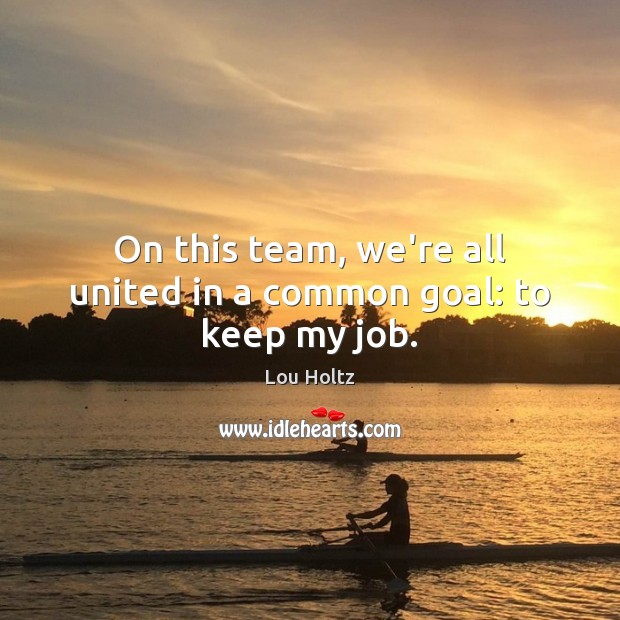 On this team, we’re all united in a common goal: to keep my job. Lou Holtz Picture Quote