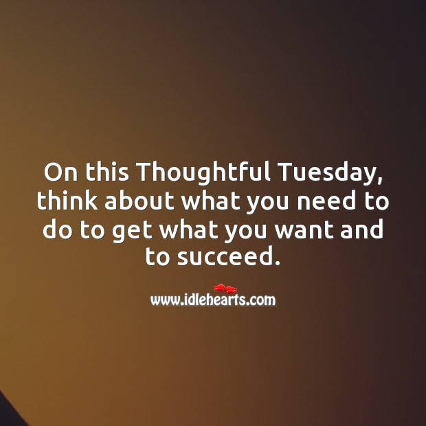 On this Thoughtful Tuesday, think about what you need to do to get what you want. Tuesday Quotes Image