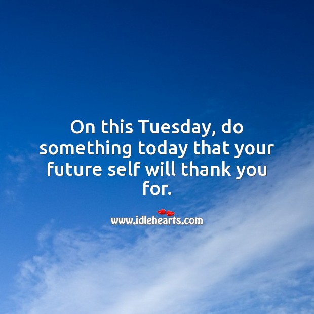 On this Tuesday, do something today that your future self will thank you for. 