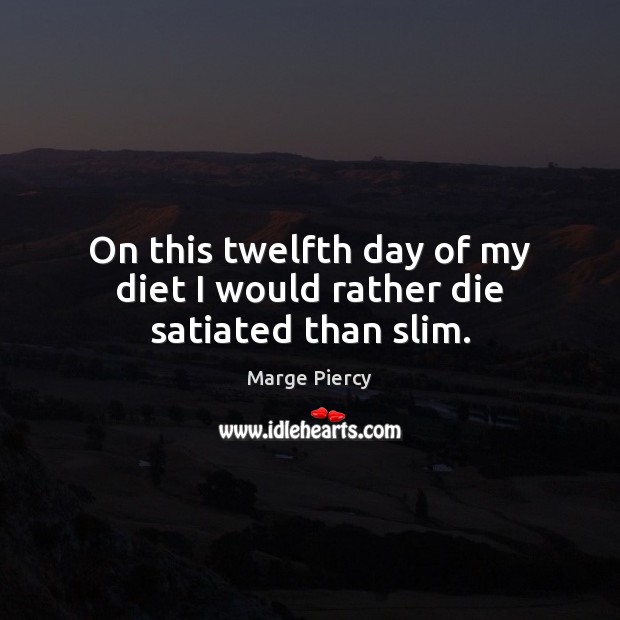 On this twelfth day of my diet I would rather die satiated than slim. Marge Piercy Picture Quote