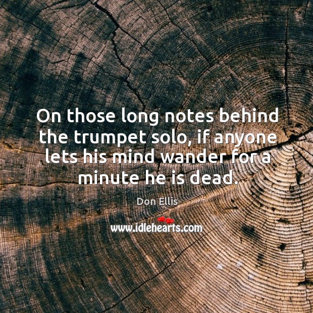 On those long notes behind the trumpet solo, if anyone lets his mind wander for a minute he is dead. Don Ellis Picture Quote
