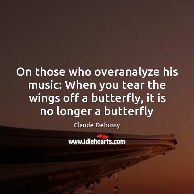 On those who overanalyze his music: When you tear the wings off Claude Debussy Picture Quote