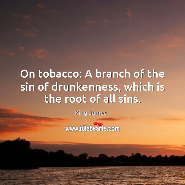 On tobacco: A branch of the sin of drunkenness, which is the root of all sins. King James I Picture Quote