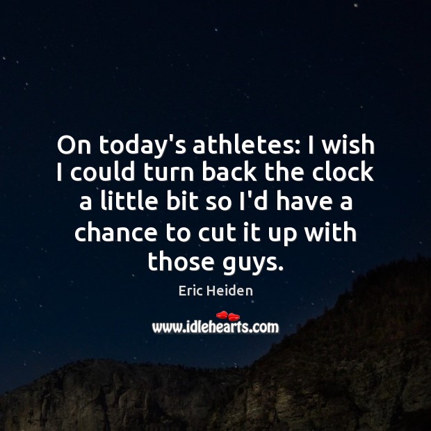 On today’s athletes: I wish I could turn back the clock a Eric Heiden Picture Quote