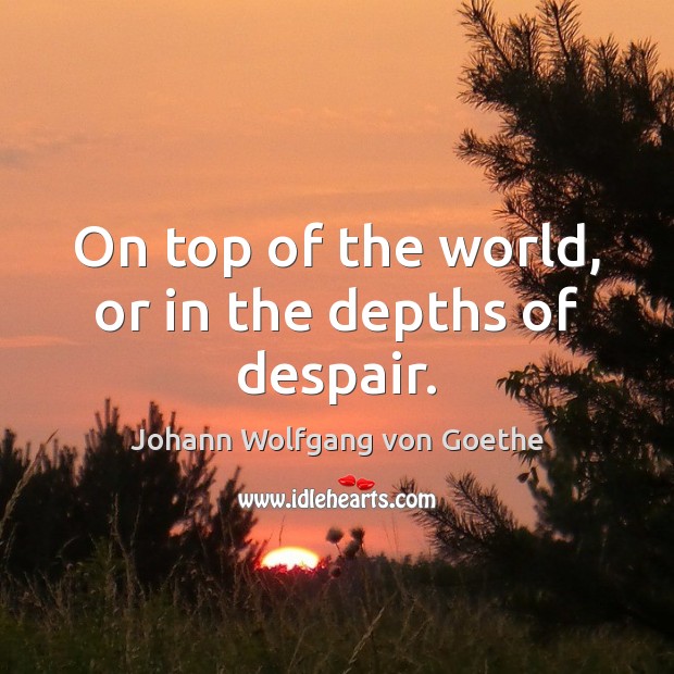 On top of the world, or in the depths of despair. Johann Wolfgang von Goethe Picture Quote