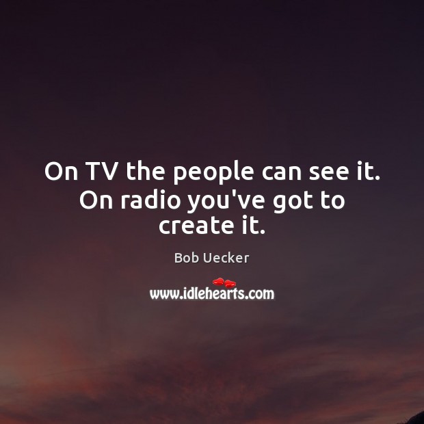 On TV the people can see it. On radio you’ve got to create it. Bob Uecker Picture Quote