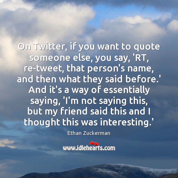 On Twitter, if you want to quote someone else, you say, ‘RT, Ethan Zuckerman Picture Quote