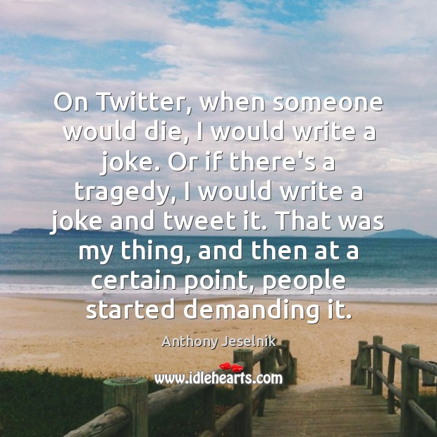 On Twitter, when someone would die, I would write a joke. Or Anthony Jeselnik Picture Quote