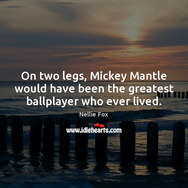 On two legs, Mickey Mantle would have been the greatest ballplayer who ever lived. Nellie Fox Picture Quote