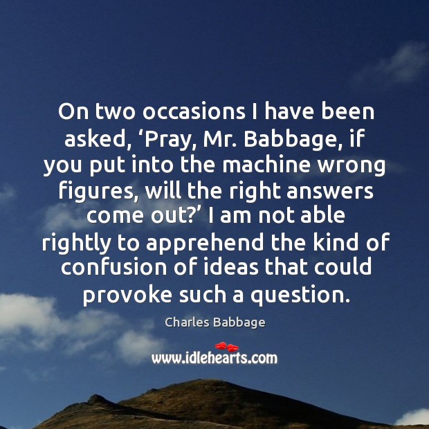 On two occasions I have been asked, ‘pray, mr. Babbage, if you put into the machine wrong Charles Babbage Picture Quote