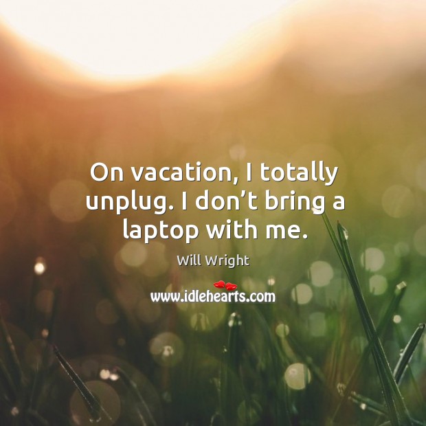 On vacation, I totally unplug. I don’t bring a laptop with me. Will Wright Picture Quote
