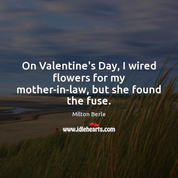 On Valentine’s Day, I wired flowers for my mother-in-law, but she found the fuse. Milton Berle Picture Quote