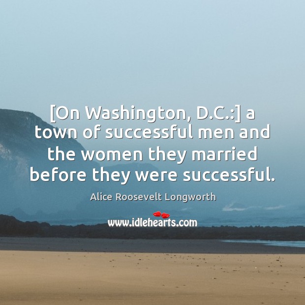 [On Washington, D.C.:] a town of successful men and the women Alice Roosevelt Longworth Picture Quote
