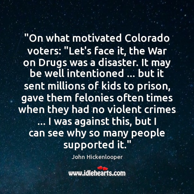 “On what motivated Colorado voters: “Let’s face it, the War on Drugs John Hickenlooper Picture Quote