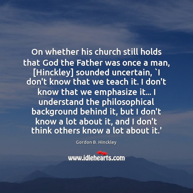 On whether his church still holds that God the Father was once Gordon B. Hinckley Picture Quote