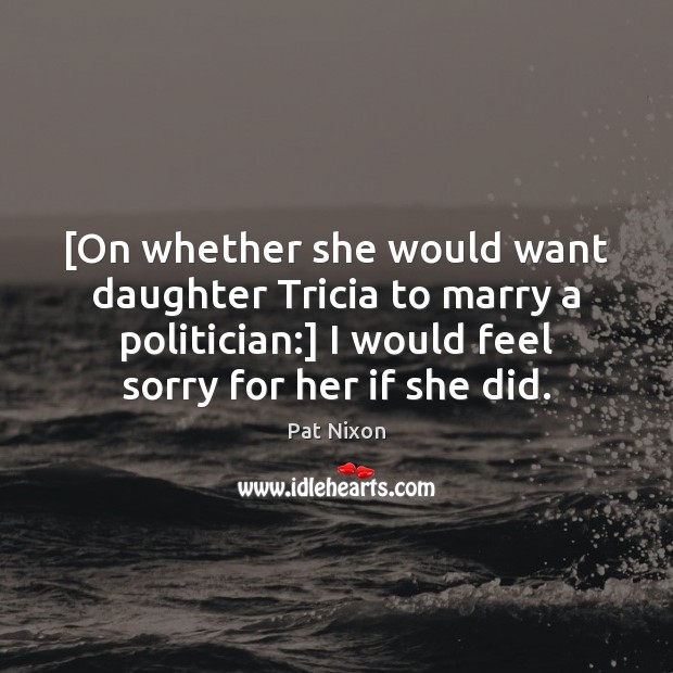 [On whether she would want daughter Tricia to marry a politician:] I Pat Nixon Picture Quote