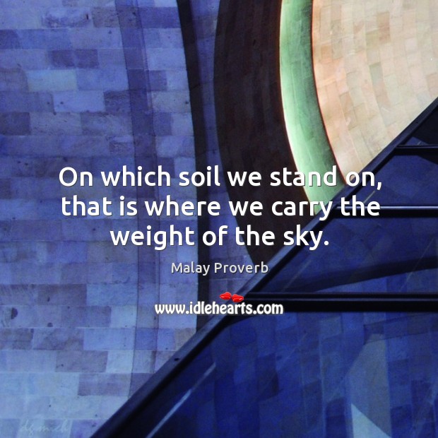 On which soil we stand on, that is where we carry the weight of the sky. Image
