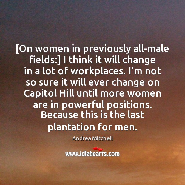[On women in previously all-male fields:] I think it will change in Andrea Mitchell Picture Quote