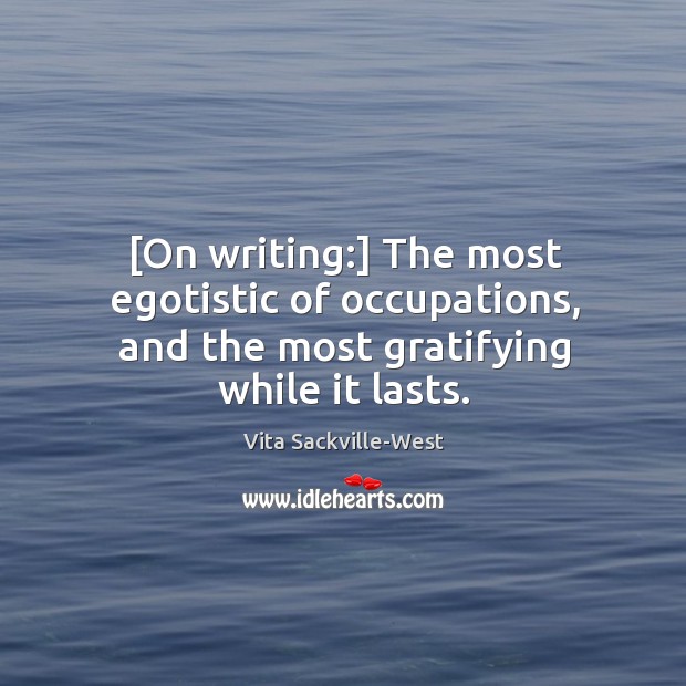 [On writing:] The most egotistic of occupations, and the most gratifying while it lasts. Image