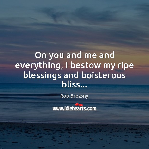 On you and me and everything, I bestow my ripe blessings and boisterous bliss… Blessings Quotes Image