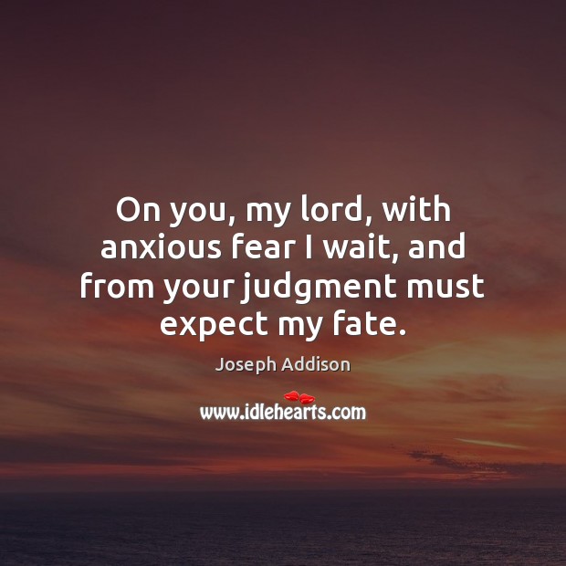 On you, my lord, with anxious fear I wait, and from your judgment must expect my fate. Image