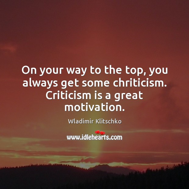 On your way to the top, you always get some chriticism. Criticism is a great motivation. Image