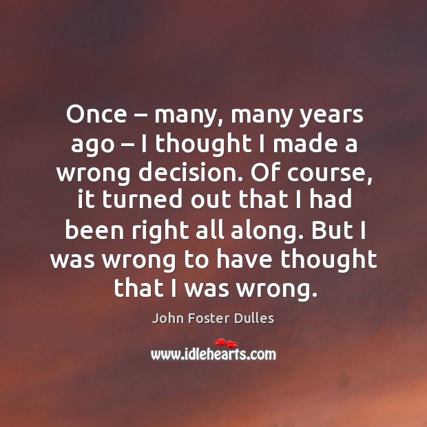 Once – many, many years ago – I thought I made a wrong decision. John Foster Dulles Picture Quote