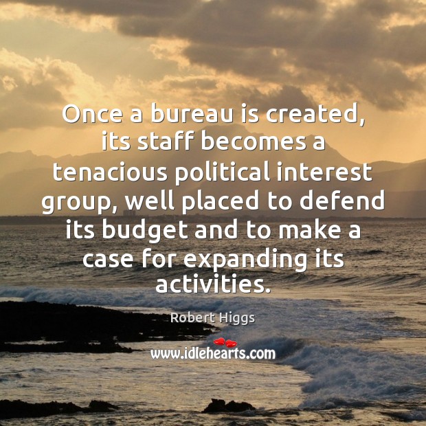 Once a bureau is created, its staff becomes a tenacious political interest Robert Higgs Picture Quote