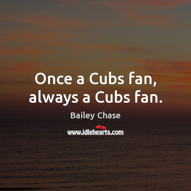 Once a Cubs fan, always a Cubs fan. Bailey Chase Picture Quote