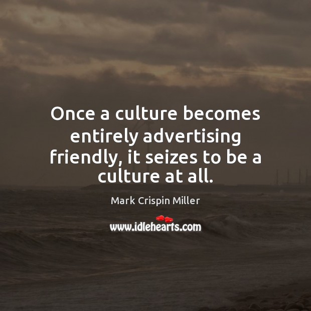 Once a culture becomes entirely advertising friendly, it seizes to be a culture at all. Mark Crispin Miller Picture Quote