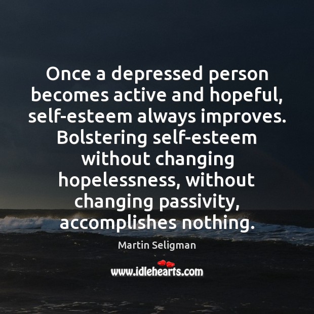 Once a depressed person becomes active and hopeful, self-esteem always improves. Bolstering 