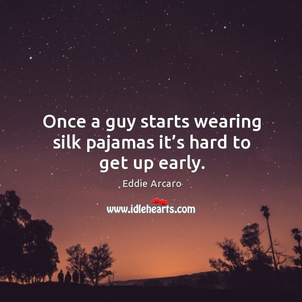 Once a guy starts wearing silk pajamas it’s hard to get up early. Eddie Arcaro Picture Quote