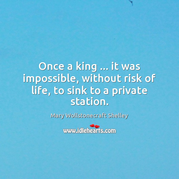 Once a king … it was impossible, without risk of life, to sink to a private station. Mary Wollstonecraft Shelley Picture Quote