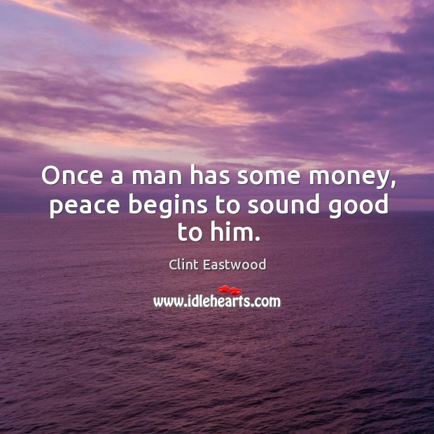 Once a man has some money, peace begins to sound good to him. Clint Eastwood Picture Quote