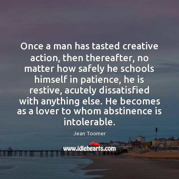 Once a man has tasted creative action, then thereafter, no matter how Jean Toomer Picture Quote