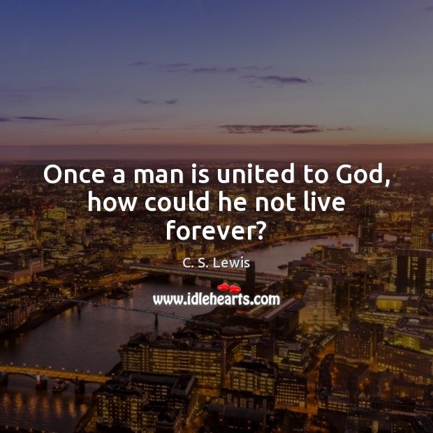 Once a man is united to God, how could he not live forever? C. S. Lewis Picture Quote