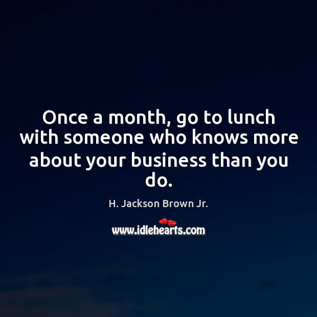 Once a month, go to lunch with someone who knows more about your business than you do. Image