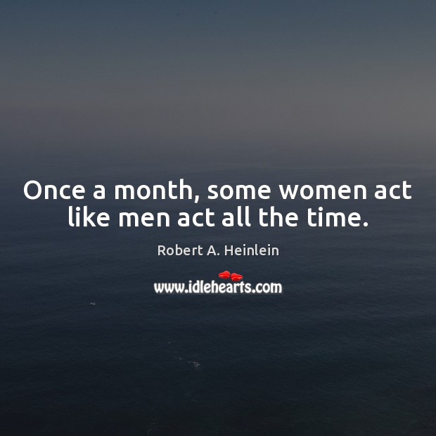 Once a month, some women act like men act all the time. Robert A. Heinlein Picture Quote