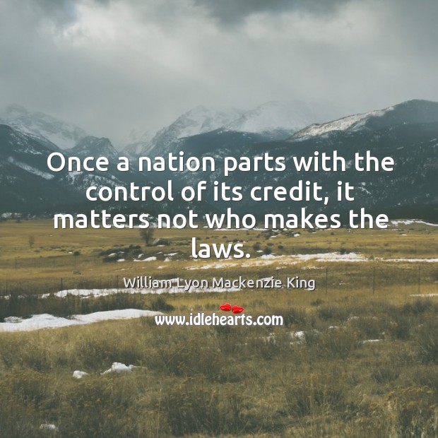 Once a nation parts with the control of its credit, it matters not who makes the laws. William Lyon Mackenzie King Picture Quote