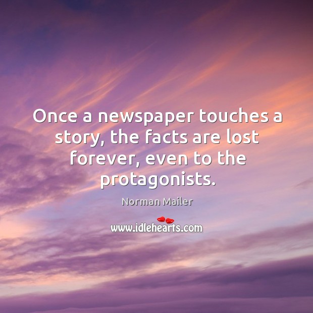 Once a newspaper touches a story, the facts are lost forever, even to the protagonists. Norman Mailer Picture Quote