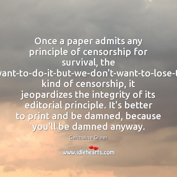 Once a paper admits any principle of censorship for survival, the we-don’t-want-to-do-it-but-we-don’t-want-to-lose-the-printer Germaine Greer Picture Quote