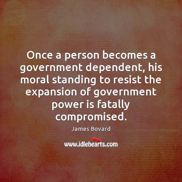 Once a person becomes a government dependent, his moral standing to resist Power Quotes Image