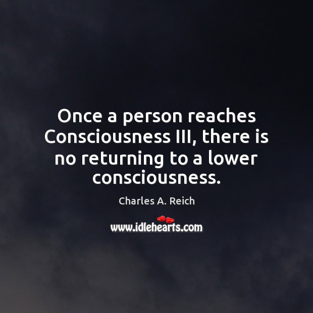 Once a person reaches Consciousness III, there is no returning to a lower consciousness. Charles A. Reich Picture Quote