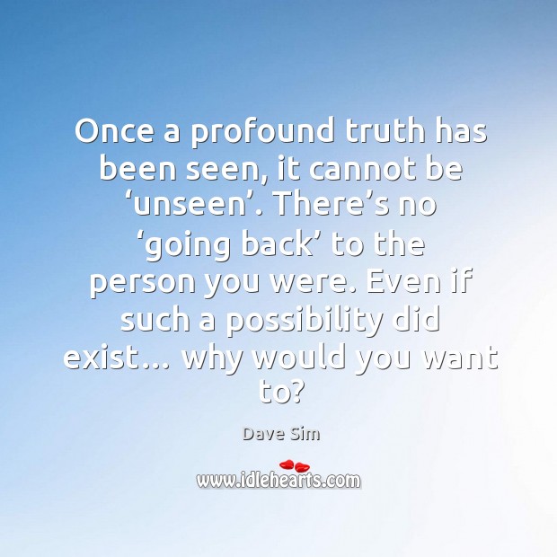 Once a profound truth has been seen, it cannot be ‘unseen’. There’s no ‘going back’ to the person you were. Dave Sim Picture Quote