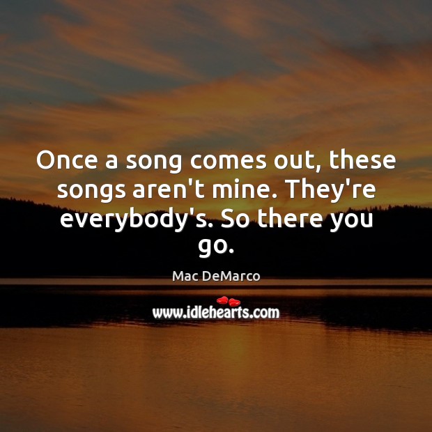 Once a song comes out, these songs aren’t mine. They’re everybody’s. So there you go. Mac DeMarco Picture Quote