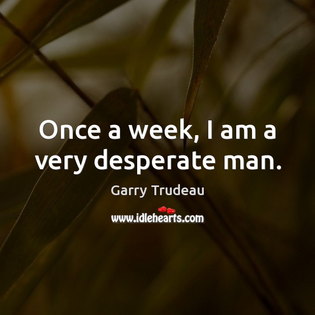 Once a week, I am a very desperate man. Garry Trudeau Picture Quote